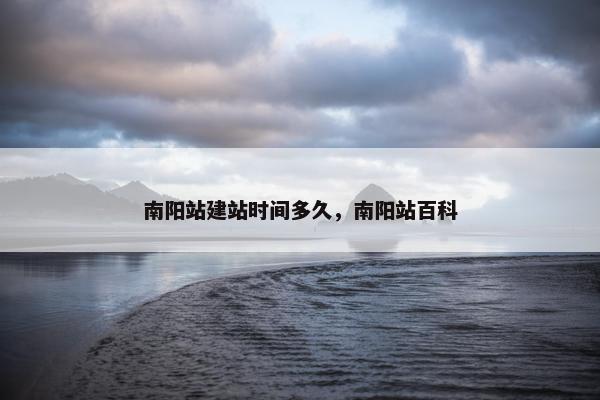 南阳站建站时间多久，南阳站百科