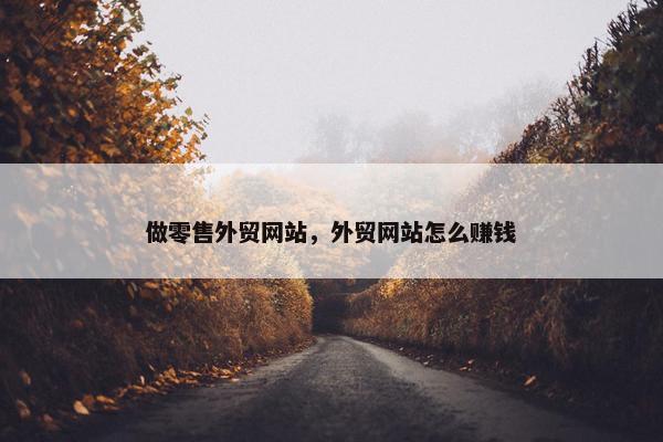 做零售外贸网站，外贸网站怎么赚钱
