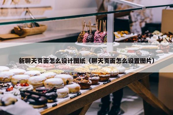 新聊天页面怎么设计图纸（聊天页面怎么设置图片）