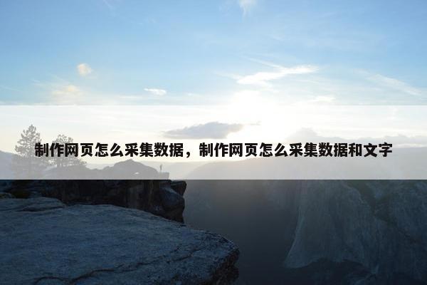 制作网页怎么采集数据，制作网页怎么采集数据和文字