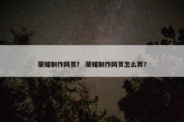 荣耀制作网页？ 荣耀制作网页怎么弄？
