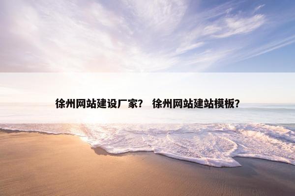 徐州网站建设厂家？ 徐州网站建站模板？