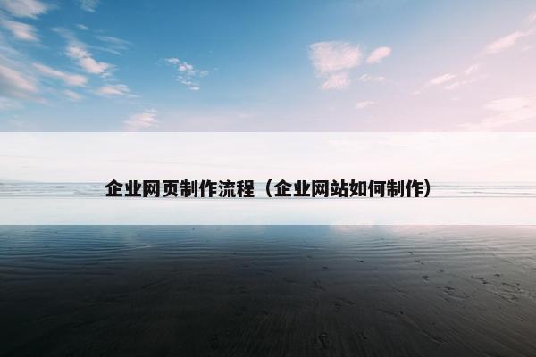 企业网页制作流程（企业网站如何制作）