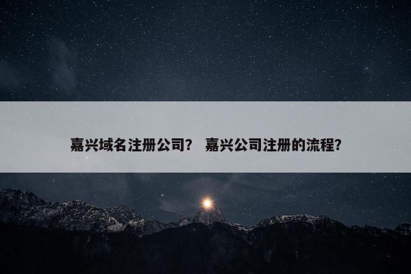 嘉兴域名注册公司？ 嘉兴公司注册的流程？