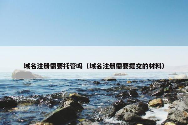 域名注册需要托管吗（域名注册需要提交的材料）