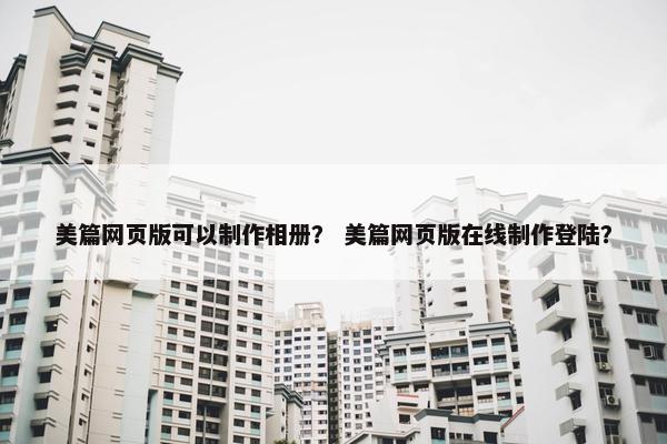 美篇网页版可以制作相册？ 美篇网页版在线制作登陆？