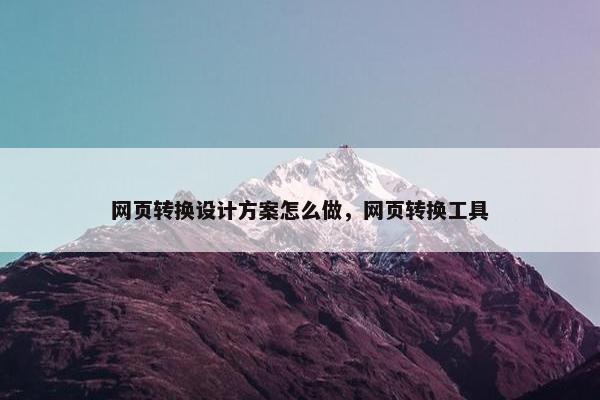 网页转换设计方案怎么做，网页转换工具