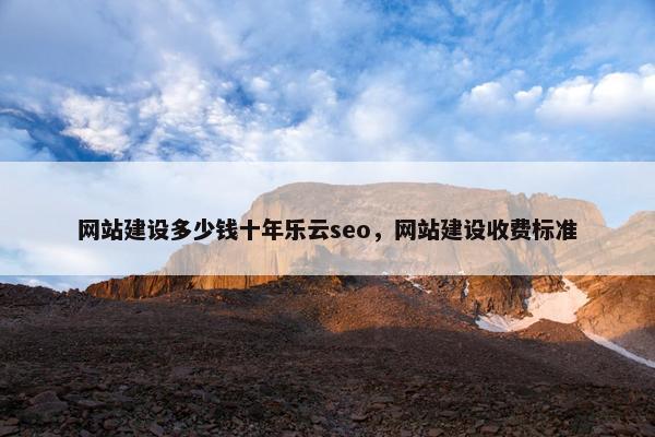 网站建设多少钱十年乐云seo，网站建设收费标准
