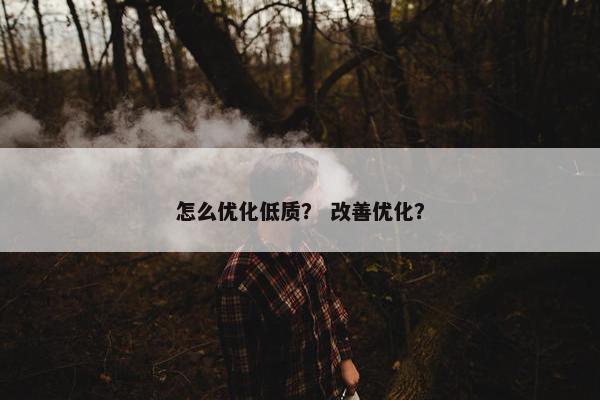 怎么优化低质？ 改善优化？