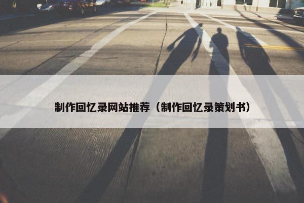 制作回忆录网站推荐（制作回忆录策划书）