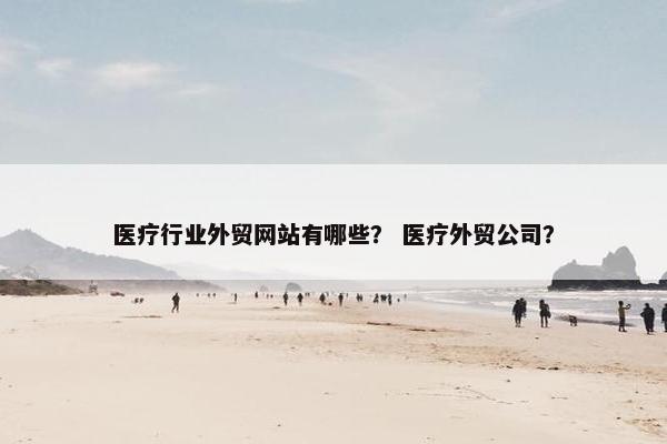 医疗行业外贸网站有哪些？ 医疗外贸公司？