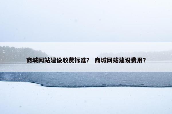 商城网站建设收费标准？ 商城网站建设费用？