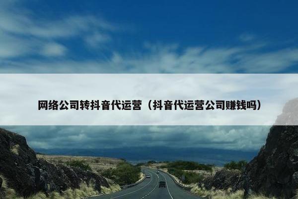 网络公司转抖音代运营（抖音代运营公司赚钱吗）