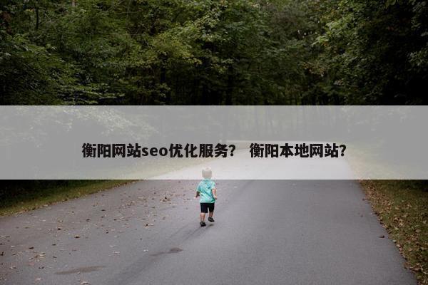 衡阳网站seo优化服务？ 衡阳本地网站？