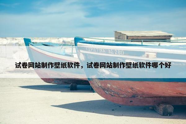 试卷网站制作壁纸软件，试卷网站制作壁纸软件哪个好