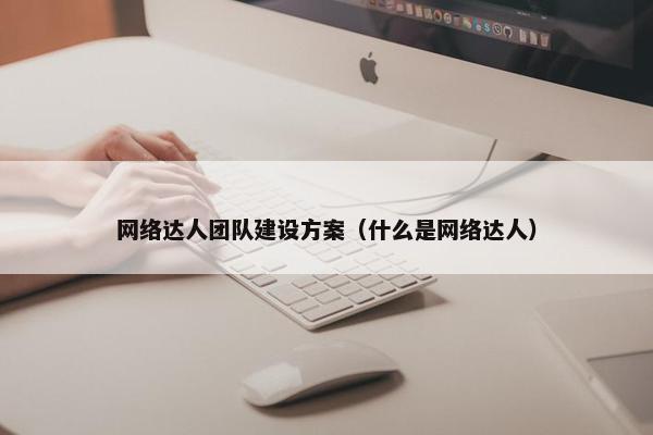 网络达人团队建设方案（什么是网络达人）