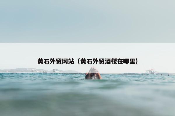 黄石外贸网站（黄石外贸酒楼在哪里）