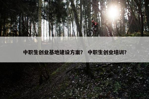 中职生创业基地建设方案？ 中职生创业培训？
