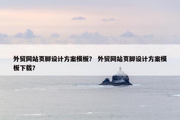 外贸网站页脚设计方案模板？ 外贸网站页脚设计方案模板下载？