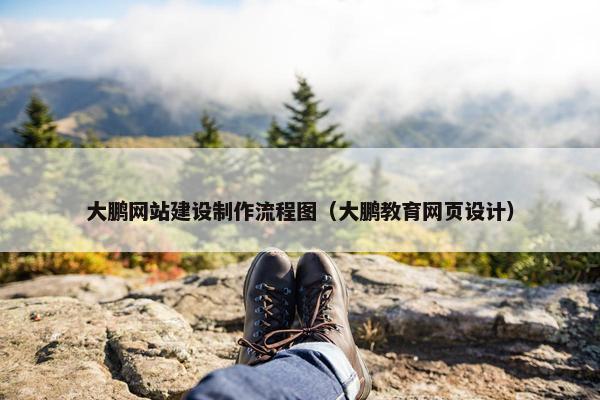 大鹏网站建设制作流程图（大鹏教育网页设计）