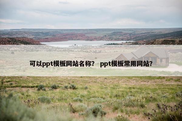 可以ppt模板网站名称？ ppt模板常用网站？