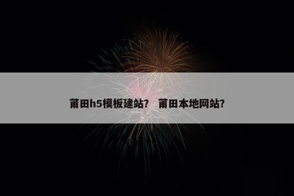 莆田h5模板建站？ 莆田本地网站？