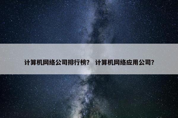 计算机网络公司排行榜？ 计算机网络应用公司？
