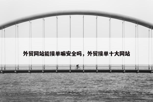 外贸网站能接单嘛安全吗，外贸接单十大网站