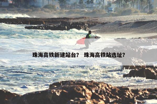 珠海高铁新建站台？ 珠海高铁站选址？