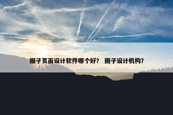 圈子页面设计软件哪个好？ 圈子设计机构？