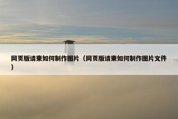 网页版请柬如何制作图片（网页版请柬如何制作图片文件）