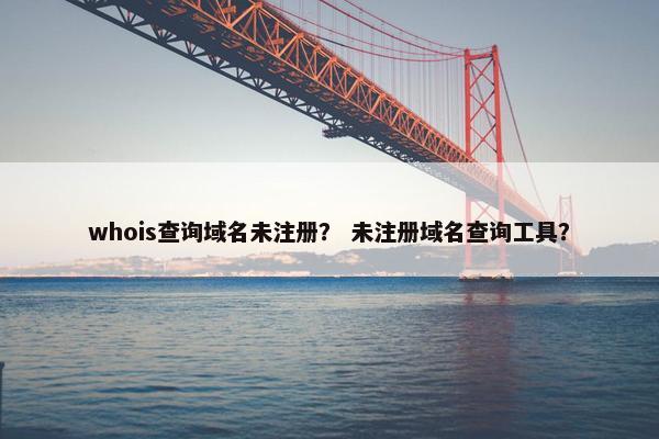 whois查询域名未注册？ 未注册域名查询工具？