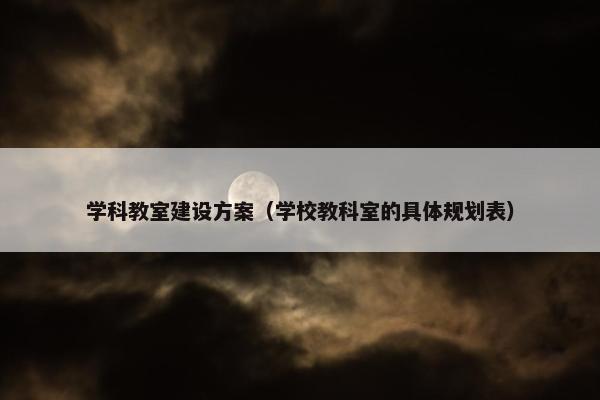 学科教室建设方案（学校教科室的具体规划表）