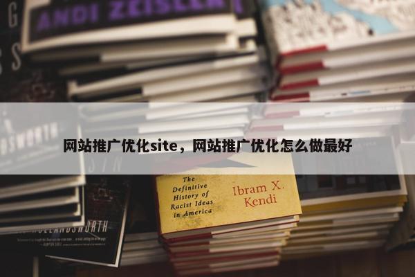 网站推广优化site，网站推广优化怎么做最好