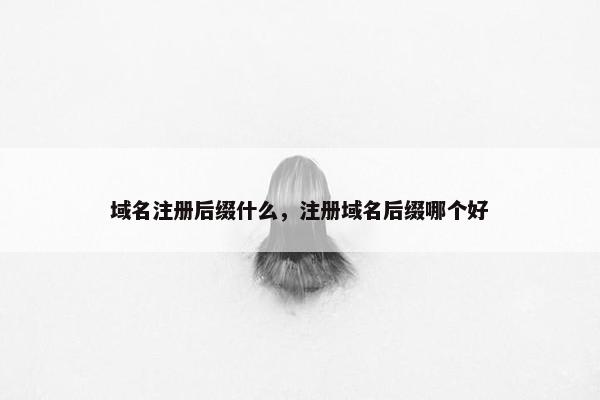 域名注册后缀什么，注册域名后缀哪个好