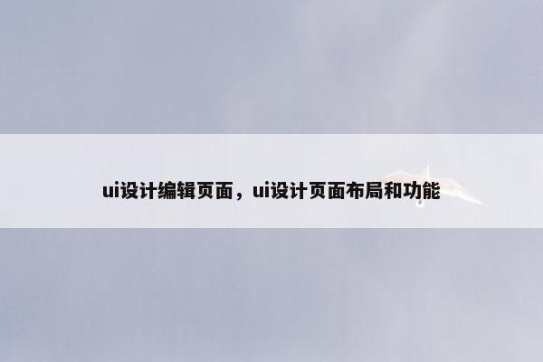 ui设计编辑页面，ui设计页面布局和功能