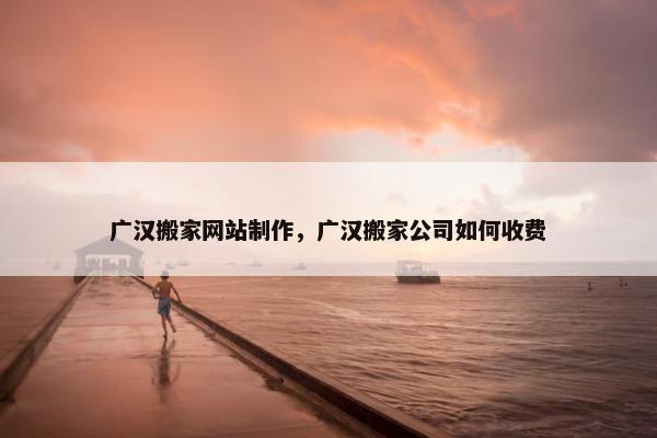 广汉搬家网站制作，广汉搬家公司如何收费