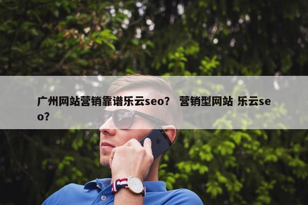 广州网站营销靠谱乐云seo？ 营销型网站 乐云seo？