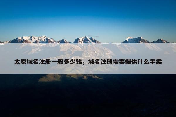 太原域名注册一般多少钱，域名注册需要提供什么手续
