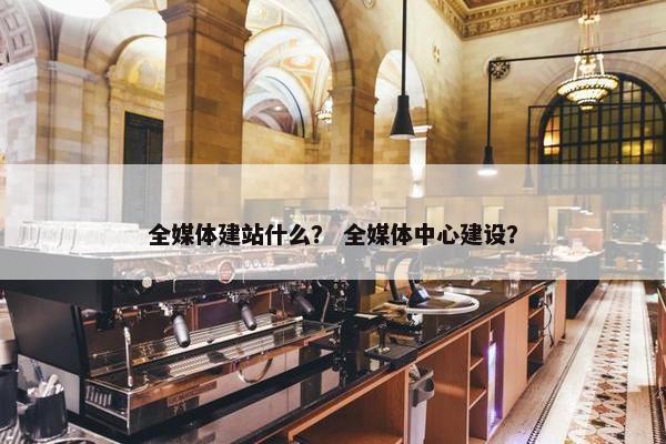全媒体建站什么？ 全媒体中心建设？