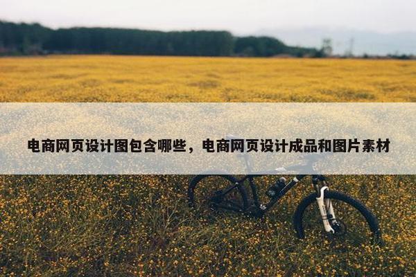 电商网页设计图包含哪些，电商网页设计成品和图片素材