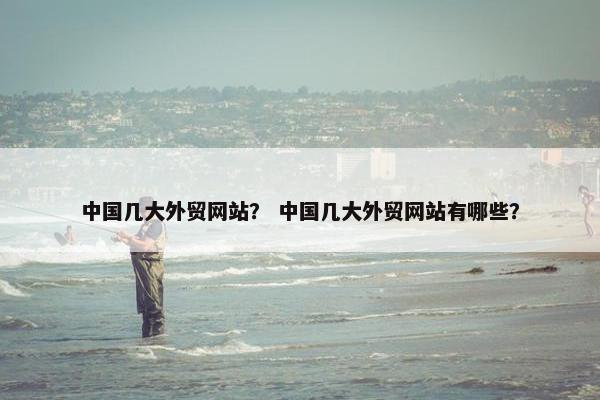 中国几大外贸网站？ 中国几大外贸网站有哪些？