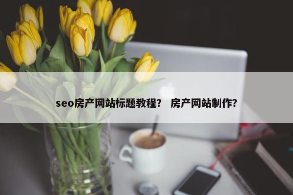 seo房产网站标题教程？ 房产网站制作？