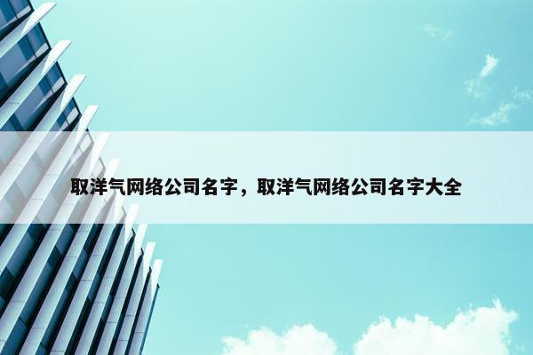 取洋气网络公司名字，取洋气网络公司名字大全