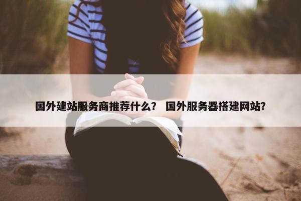 国外建站服务商推荐什么？ 国外服务器搭建网站？