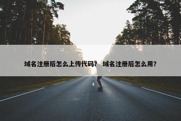 域名注册后怎么上传代码？ 域名注册后怎么用？