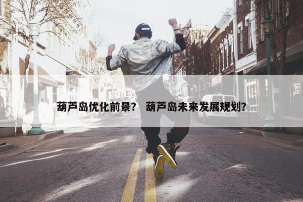 葫芦岛优化前景？ 葫芦岛未来发展规划？