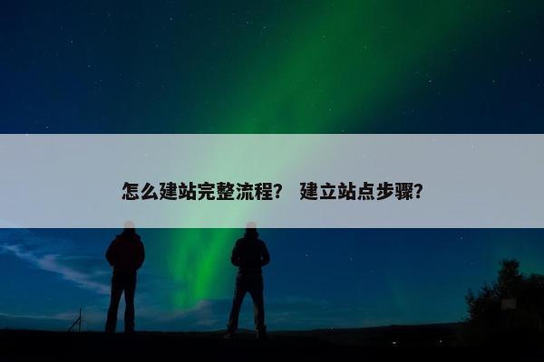怎么建站完整流程？ 建立站点步骤？
