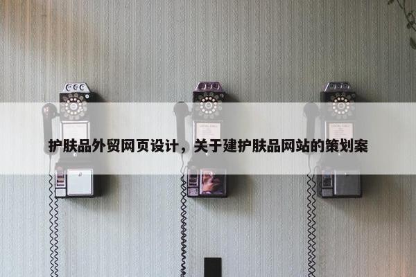 护肤品外贸网页设计，关于建护肤品网站的策划案