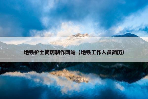 地铁护士简历制作网站（地铁工作人员简历）